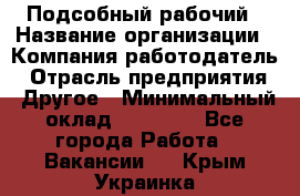 Подсобный рабочий › Название организации ­ Компания-работодатель › Отрасль предприятия ­ Другое › Минимальный оклад ­ 15 000 - Все города Работа » Вакансии   . Крым,Украинка